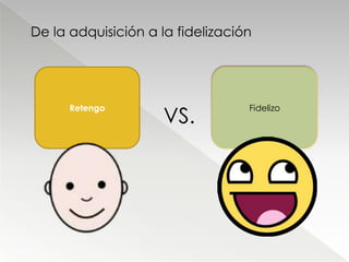 De la adquisición a la fidelización




                     VS.
      Retengo                     Fidelizo
 