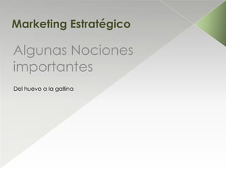 Marketing Estratégico

Algunas Nociones
importantes
Del huevo a la gallina
 