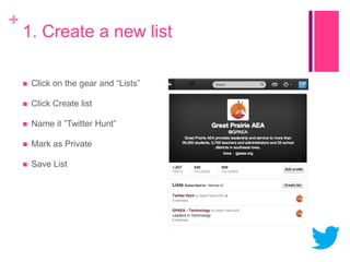 +

1. Create a new list


Click on the gear and “Lists”



Click Create list



Name it ”Twitter Hunt”



Mark as Private



Save List

 