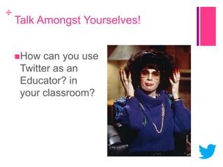 +

Talk Amongst Yourselves!
How

can you use
Twitter as an
Educator? in
your classroom?

 