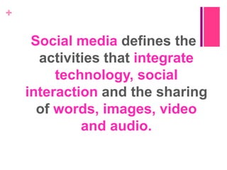 +

Social media defines the
activities that integrate
technology, social
interaction and the sharing
of words, images, video
and audio.

 