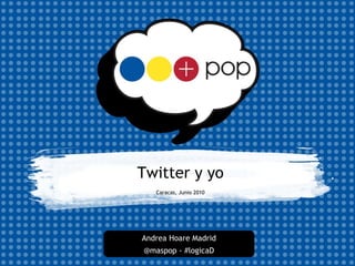 Twitter y yo Caracas, Junio 2010 Andrea Hoare Madrid @maspop - #logicaD 