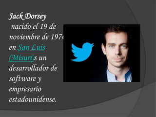 Jack Dorsey
 nacido el 19 de
noviembre de 1976
en San Luis
(Misuri)s un
desarrollador de
software y
empresario
estadounidense.
 