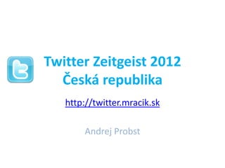Twitter Zeitgeist 2012
  Česká republika
   http://twitter.mracik.sk

       Andrej Probst
 