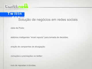 Solução de negócios em redes sociais Coleta de Posts; Relatórios inteligentes  “smart reports”  para tomada de decisões; Geração de campanhas de divulgação; Promoções e premiações no twitter; Envio de repostas à dúvidas; Bonificação de funcionários; Twittness 