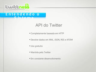 Completamente baseada em HTTP Devolve dados em XML, JSON, RSS e ATOM Uso gratuito  Mantida pelo Twitter Em constante desenvolvimento API do Twitter Entendendo o Sistema 
