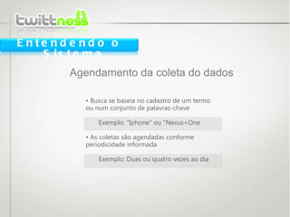 Agendamento da coleta do dados Entendendo o Sistema •  Busca se baseia no cadastro de um termo  ou num conjunto de palavras-chave Exemplo: “Iphone” ou “Nexus+One •  As coletas são agendadas conforme  periodicidade informada Exemplo: Duas ou quatro vezes ao dia 