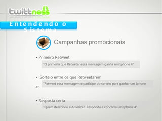 •  Primeiro Retweet ” O primeiro que Retwetar essa mensagem ganha um Iphone 4” •  Sorteio entre os que Retweetarem ” Retweet essa mensagem e participe do sorteio para ganhar um Iphone 4”  •  Resposta certa ” Quem descobriu a América?  Responda e concorra um Iphone 4”  Campanhas promocionais Entendendo o Sistema 