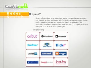 O que é? Uma  rede social  é uma estrutura social composta por pessoas (ou organizações, territórios, etc.) - designadas como  nós  – que estão conectadas por um ou vários tipos de relações (de amizade, familiares, comerciais, sexuais, etc.), ou que partilham crenças, conhecimento ou prestígio. wikipedia.org Redes Sociais 