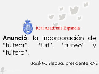 Anunció: la incorporación de
“tuitear”, “tuit”, “tuiteo” y
“tuitero”.
-José M. Blecua, presidente RAE
Real Academia Española
 