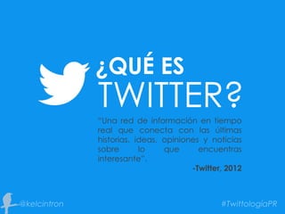 “Una red de información en tiempo
real que conecta con las últimas
historias, ideas, opiniones y noticias
sobre lo que encuentras
interesante”.
-Twitter, 2012
¿QUÉ ES
TWITTER?
 