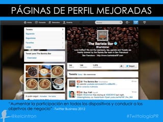 PÁGINAS DE PERFIL MEJORADAS
“Aumentar la participación en todos los dispositivos y conducir a los
objetivos de negocio” -Twitter Business 2012
 