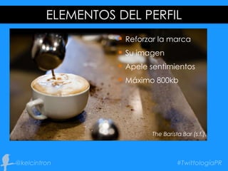  Reforzar la marca
 Su imagen
 Apele sentimientos
 Máximo 800kb
ELEMENTOS DEL PERFIL
The Barista Bar (s.f.).
 