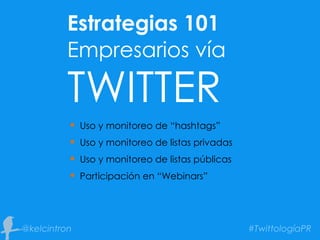 Estrategias 101
TWITTER
 Uso y monitoreo de “hashtags”
 Uso y monitoreo de listas privadas
 Uso y monitoreo de listas públicas
 Participación en “Webinars”
Empresarios vía
 
