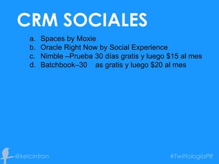 CRM SOCIALES
a. Spaces by Moxie
b. Oracle Right Now by Social Experience
c. Nimble –Prueba 30 días gratis y luego $15 al mes
d. Batchbook–30 as gratis y luego $20 al mes
 