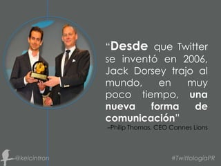 “Desde que Twitter
se inventó en 2006,
Jack Dorsey trajo al
mundo, en muy
poco tiempo, una
nueva forma de
comunicación”
–Philip Thomas, CEO Cannes Lions
 