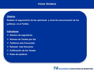 FICHA TECNICA
Objetivo
Realizar el seguimiento de las opiniones y nivel de comunicación de los
políticos en el Twitter.
In...