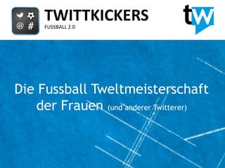 TWITTKICKERS
     FUSSBALL 2.0




Die Fussball Tweltmeisterschaft
    der Frauen (und anderer Twitterer)
 