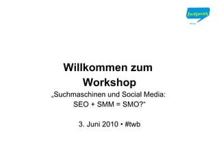 Willkommen zum  Workshop „ Suchmaschinen und Social Media:  SEO + SMM = SMO?“ 3. Juni 2010 • #twb 