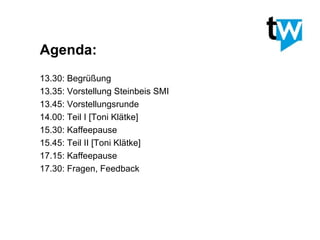 Agenda: 13.30: Begrüßung 13.35: Vorstellung Steinbeis SMI 13.45: Vorstellungsrunde 14.00: Teil I [Toni Klätke] 15.30: Kaffeepause 15.45: Teil II [Toni Klätke] 17.15: Kaffeepause 17.30: Fragen, Feedback 