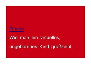 #manu
Wie man ein virtuelles,
ungeborenes Kind großzieht.
 