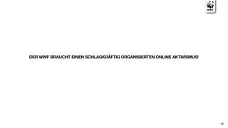 DER WWF BRAUCHT EINEN SCHLAGKRÄFTIG ORGANISIERTEN ONLINE AKTIVISMUS!




                                                                       16
 