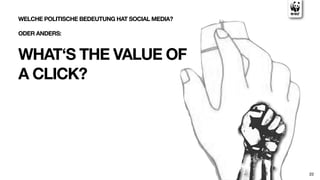 WELCHE POLITISCHE BEDEUTUNG HAT SOCIAL MEDIA?

ODER ANDERS:



WHAT‘S THE VALUE OF
A CLICK?




                                                22
 