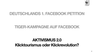 DEUTSCHLANDS 1. FACEBOOK PETITION


  TIGER-KAMPAGNE AUF FACEBOOK


            AKTIVISMUS 2.0
  Klicktourismus oder Klickrevolution?
                                         4
 