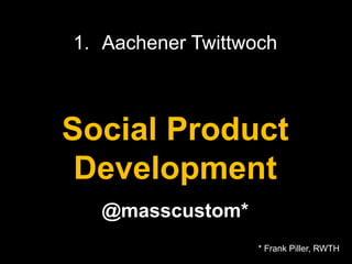 1




1. Aachener Twittwoch



Social Product
 Development
  @masscustom*
                   * Frank Piller, RWTH
 