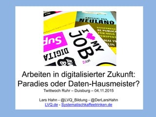 Arbeiten in digitalisierter Zukunft:
Paradies oder Daten-Hausmeister?
Twittwoch Ruhr – Duisburg – 04.11.2015
Lars Hahn - @LVQ_Bildung - @DerLarsHahn
LVQ.de - Systematischkaffeetrinken.de
 