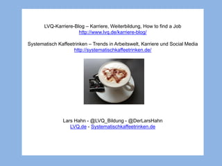 LVQ-Karriere-Blog – Karriere, Weiterbildung, How to find a Job
http://www.lvq.de/karriere-blog/
Systematisch Kaffeetrinken...