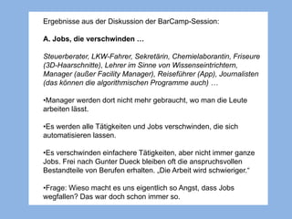 Ergebnisse aus der Diskussion der BarCamp-Session:
B: Jobs, die entstehen werden …
Viele Jobs am Menschen: Personal-Coachi...
