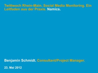 Twittwoch Rhein-Main. Social Media Monitoring. Ein
Leitfaden aus der Praxis. Namics.




Benjamin Schmidt. Consultant/Project Manager.
23. Mai 2012
 