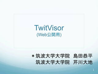 TwitVisor
 (Web公開用)�



＊筑波大学大学院　島田恭平
 筑波大学大学院　芹川大地	
              1
 
