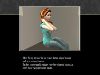 ‘Shit.’ Ze bijt op haar lip als ze ziet dat ze nog zo’n zeven
opdrachten moet maken.
Dat kan ze onmogelijk redden voor het volgende lesuur, ze
heeft maar twintig minuten pauze.
 