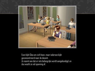 Even kijkt Cleo om zich heen, maar iedereen kijkt
geconcentreerd naar de docent.
Ze neemt aan dat er iets belangrijks wordt aangekondigd, en
dus wacht ze vol spanning af.
 