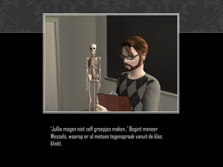 ‘Jullie mogen niet zelf groepjes maken..’ Begint meneer
Wessels, waarop er al meteen tegenspraak vanuit de klas
klinkt.
 