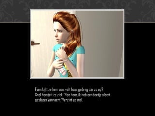 Even kijkt ze hem aan, valt haar gedrag dan zo op?
Snel herstelt ze zich. ‘Nee hoor, ik heb een beetje slecht
geslapen vannacht.’ Verzint ze snel.
 