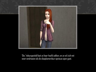 „Ow,‟ teleurgesteld laat ze haar hoofd zakken, en ze wil zich net
weer omdraaien als de slaapkamerdeur opnieuw open gaat.
 