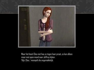 Maar het boeit Cleo niet hoe ze tegen haar praat, ze kan alleen
maar met open mond naar Jeffrey kijken.
„Kijk, Cleo..‟ mompelt die ongemakkelijk.
 