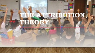 THE ATTRIBUTION
THEORY
IT’S INFLUENCES ON STUDENTS’ LEARNING
 