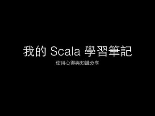 我的 Scala 學習筆記
使⽤用⼼心得與知識分享
 