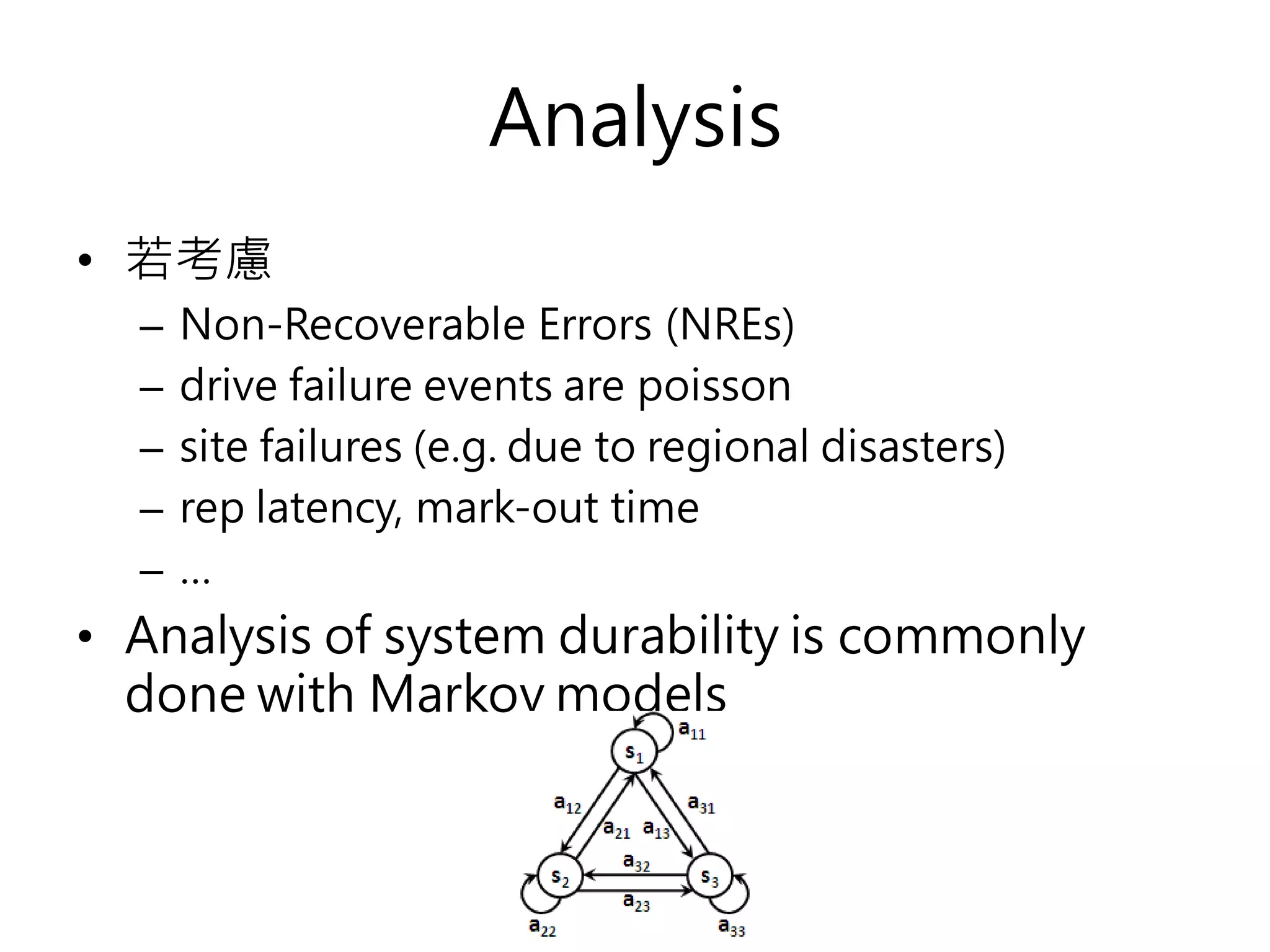 Analysis
• 若考慮
– Non-Recoverable Errors (NREs)
– drive failure events are poisson
– site failures (e.g. due to regional disasters)
– rep latency, mark-out time
– …
• Analysis of system durability is commonly
done with Markov models
 