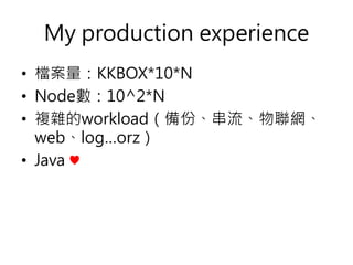 My production experience
• 檔案量：KKBOX*10*N
• Node數：10^2*N
• 複雜的workload（備份、串流、物聯網、
web、log…orz）
• Java ♥
 