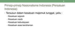 Prinsip-prinsip Nasionalisme Indonesia (Persatuan
Indonesia)
• Tersusun dalam kesatuan majemuk tunggal, yaitu :
Kesatuan sejarah
Kesatuan nasib
Kesatuan kebudayaan
Kesatuan asas kerohanian
8
 