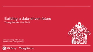 Building a data-driven future
ThoughtWorks Live 2014
Jonas Jaanimagi (REA Group)
Jennifer Smith (ThoughtWorks)
 