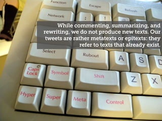 While commenting, summarizing, and
rewriting, we do not produce new texts. Our
tweets are rather metatexts or epitexts: th...