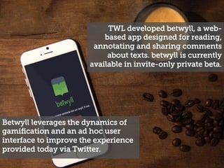 TWL developed betwyll, a web-
based app designed for reading,
annotating and sharing comments
about texts. betwyll is curr...