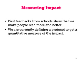 Measuring Impact
•  First feedbacks from schools show that we
make people read more and better.
•  We are currently deﬁnin...
