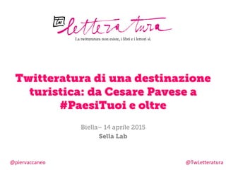 Biella– 14 aprile 2015
Sella Lab
Twitteratura di una destinazione
turistica: da Cesare Pavese a
#PaesiTuoi e oltre
@piervaccaneo	
   @TwLe/eratura	
  	
  
 